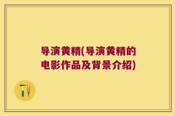 导演黄精(导演黄精的电影作品及背景介绍) 导演黄精(导演黄精的电影作品及背景介绍)