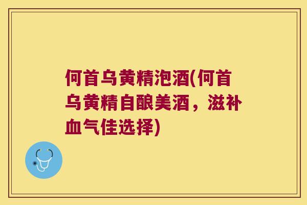 何首乌黄精泡酒(何首乌黄精自酿美酒，滋佳选择)