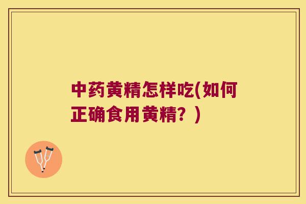 黄精怎样吃(如何正确食用黄精?) 黄精怎样吃(如何正确食用黄精?)