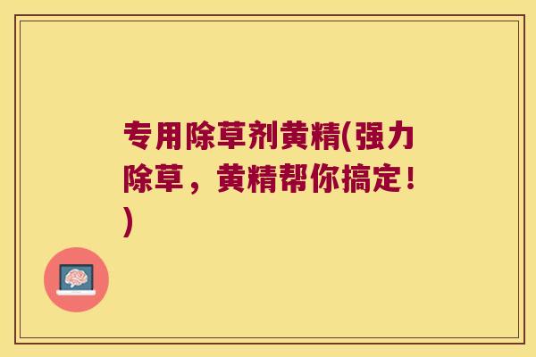 专用除草剂黄精(强力除草，黄精帮你搞定！)