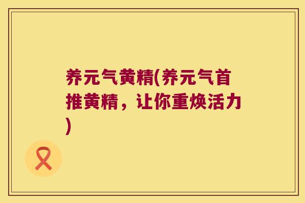 养元气黄精(养元气首推黄精，让你重焕活力)