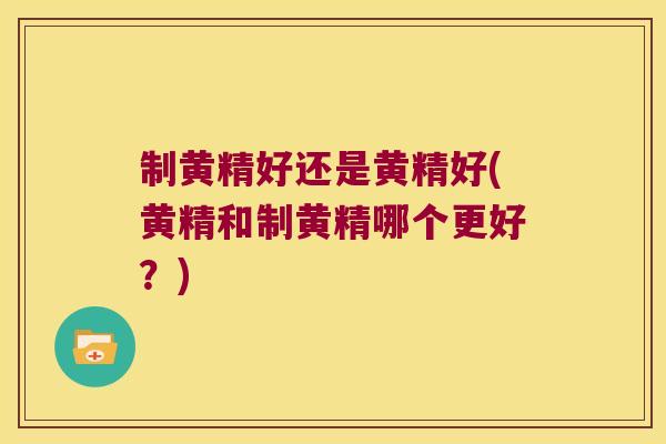 制黄精好还是黄精好(黄精和制黄精哪个更好？)