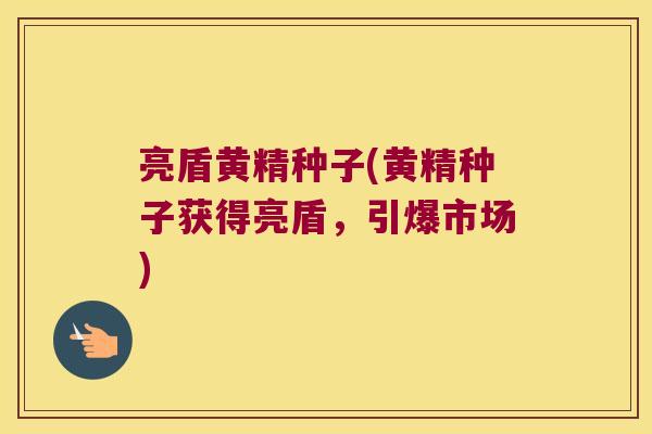 亮盾黄精种子(黄精种子获得亮盾,引爆市场) 亮盾黄精种子(黄精种子获得亮盾,引爆市场)