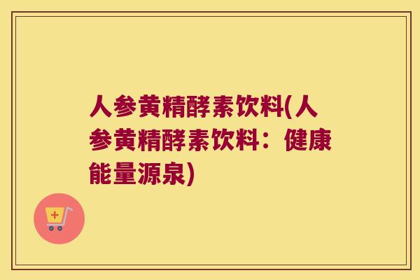 人参黄精酵素饮料(人参黄精酵素饮料:健康能量源泉) 人参黄精酵素饮料(人参黄精酵素饮料:健康能量源泉)