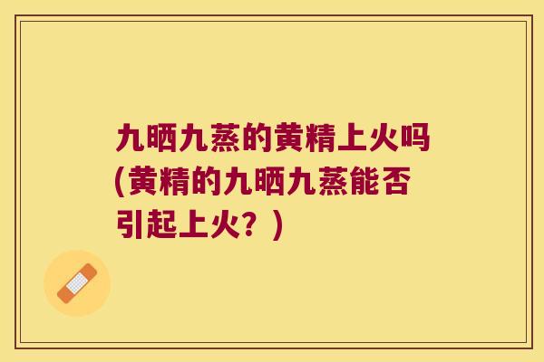 九晒九蒸的黄精上火吗(黄精的九晒九蒸能否引起上火？)