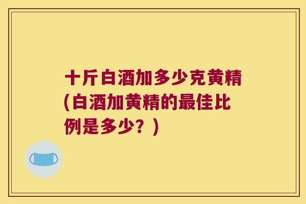 十斤白酒加多少克黄精(白酒加黄精的佳比例是多少？)