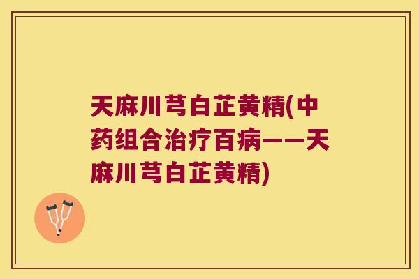 天麻川芎白芷黄精(组合百——天麻川芎白芷黄精) 天麻川芎白芷黄精(组合百——天麻川芎白芷黄精)