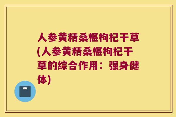 人参黄精桑椹枸杞干草(人参黄精桑椹枸杞干草的综合作用：强身健体)