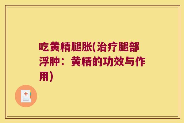 吃黄精腿胀(腿部浮肿:黄精的功效与作用) 吃黄精腿胀(腿部浮肿:黄精的功效与作用)