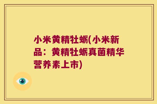 小米黄精牡蛎(小米新品:黄精牡蛎真菌精华营养素上市) 小米黄精牡蛎(小米新品:黄精牡蛎真菌精华营养素上市)