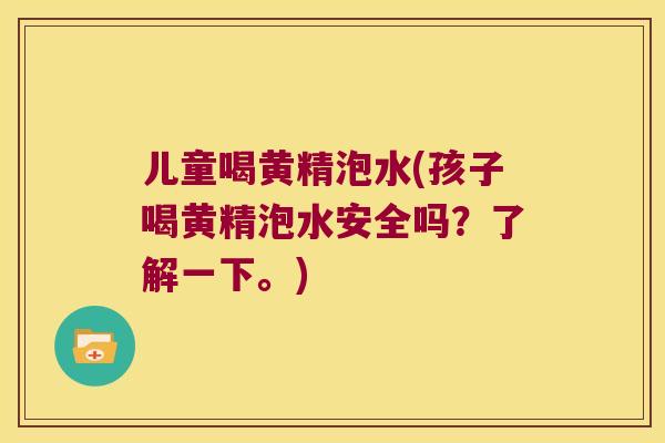 儿童喝黄精泡水(孩子喝黄精泡水安全吗？了解一下。)