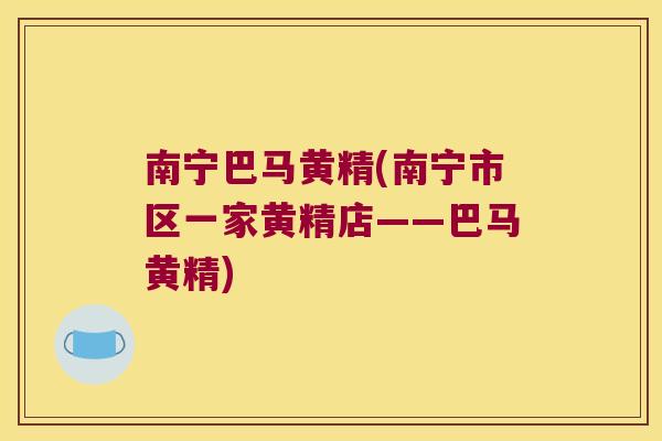 南宁巴马黄精(南宁市区一家黄精店——巴马黄精)