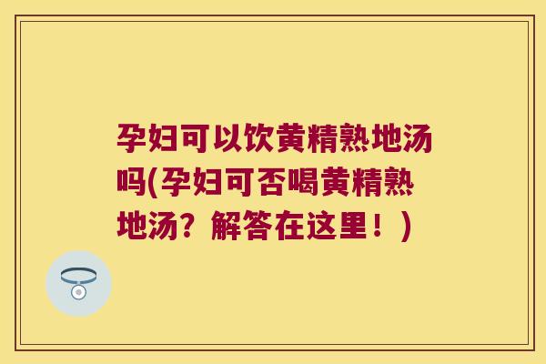 孕妇可以饮黄精熟地汤吗(孕妇可否喝黄精熟地汤？解答在这里！)