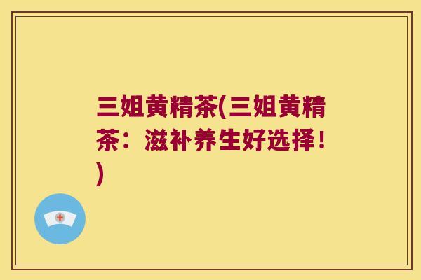 三姐黄精茶(三姐黄精茶:滋补养生好选择!) 三姐黄精茶(三姐黄精茶:滋补养生好选择!)