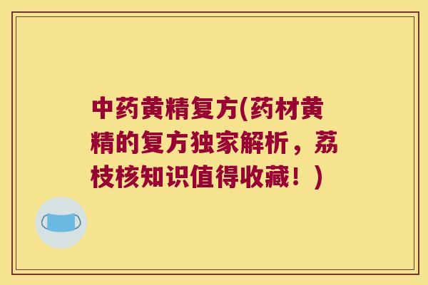 黄精复方(药材黄精的复方独家解析，荔枝核知识值得收藏！)