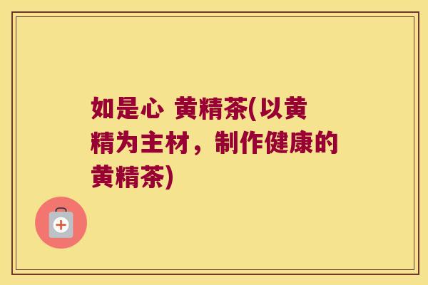 如是心 黄精茶(以黄精为主材，制作健康的黄精茶)
