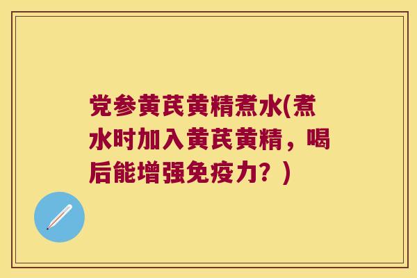 党参黄芪黄精煮水(煮水时加入黄芪黄精,喝后能增强力?) 党参黄芪黄精煮水(煮水时加入黄芪黄精,喝后能增强力?)