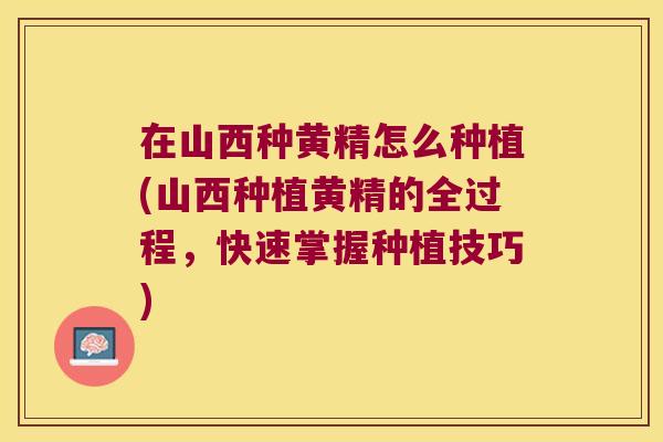 在山西种黄精怎么种植(山西种植黄精的全过程，快速掌握种植技巧)