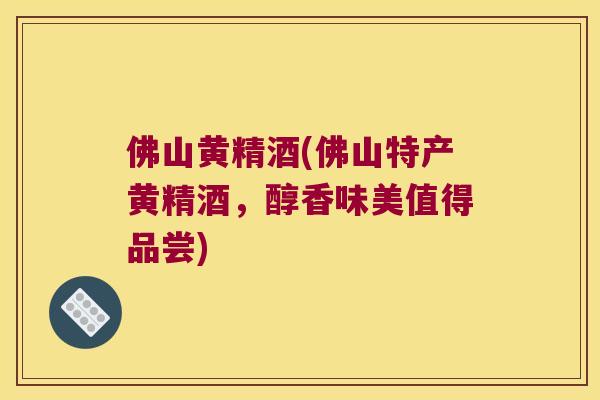 佛山黄精酒(佛山特产黄精酒，醇香味美值得品尝)