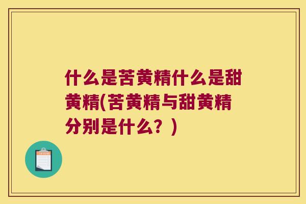 什么是苦黄精什么是甜黄精(苦黄精与甜黄精分别是什么？)
