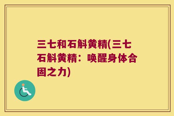 三七和石斛黄精(三七石斛黄精:唤醒身体合固之力) 三七和石斛黄精(三七石斛黄精:唤醒身体合固之力)