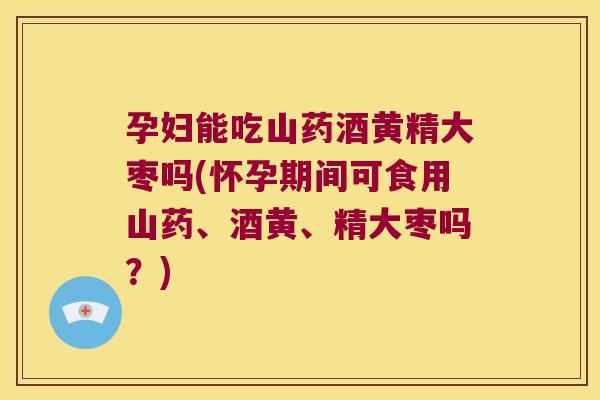 孕妇能吃山药酒黄精大枣吗(怀孕期间可食用山药、酒黄、精大枣吗？)