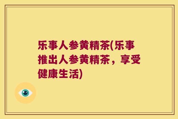 乐事人参黄精茶(乐事推出人参黄精茶，享受健康生活)