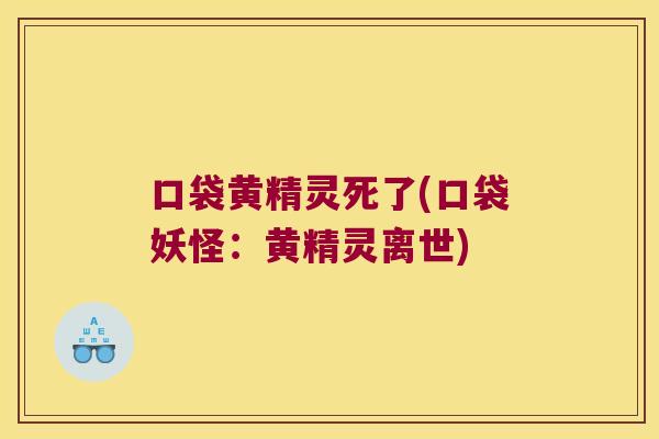 口袋黄精灵死了(口袋妖怪：黄精灵离世)