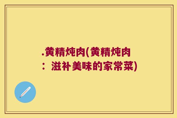.黄精炖肉(黄精炖肉:滋补美味的家常菜) .黄精炖肉(黄精炖肉:滋补美味的家常菜)