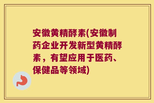 安徽黄精酵素(安徽制药企业开发新型黄精酵素，有望应用于医药、保健品等领域)
