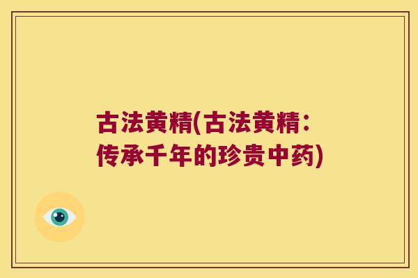 古法黄精(古法黄精：传承千年的珍贵)
