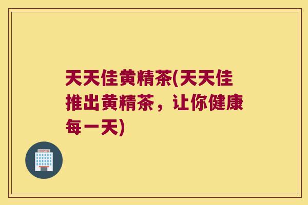 天天佳黄精茶(天天佳推出黄精茶，让你健康每一天)
