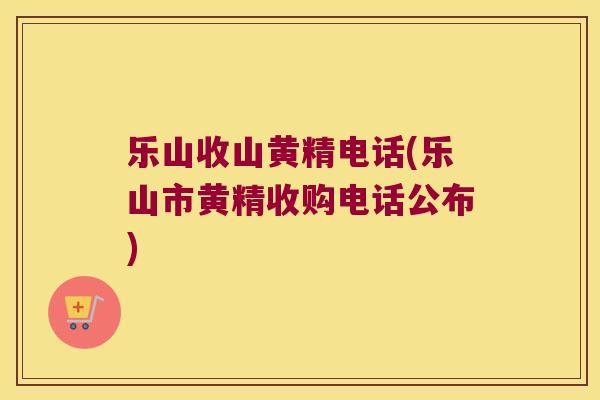 乐山收山黄精电话(乐山市黄精收购电话公布)