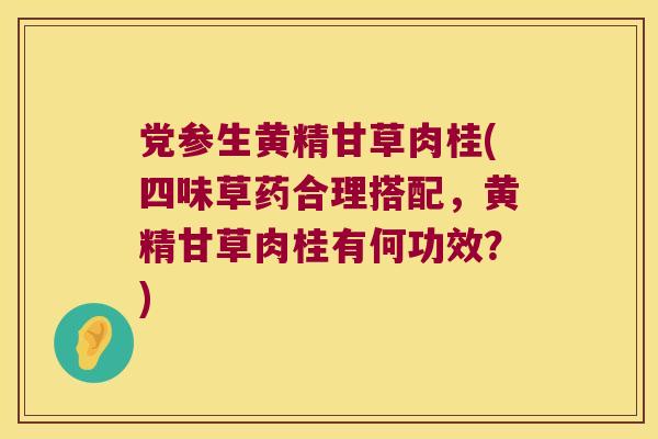 党参生黄精甘草肉桂(四味草药合理搭配,黄精甘草肉桂有何功效?) 党参生黄精甘草肉桂(四味草药合理搭配,黄精甘草肉桂有何功效?)