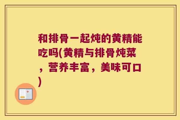 和排骨一起炖的黄精能吃吗(黄精与排骨炖菜,营养丰富,美味可口) 和排骨一起炖的黄精能吃吗(黄精与排骨炖菜,营养丰富,美味可口)