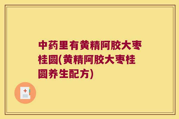 里有黄精阿胶大枣桂圆(黄精阿胶大枣桂圆养生配方)