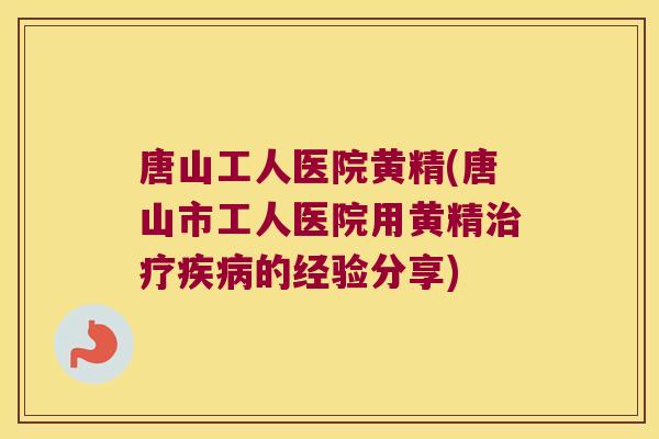 唐山工人医院黄精(唐山市工人医院用黄精的经验分享)