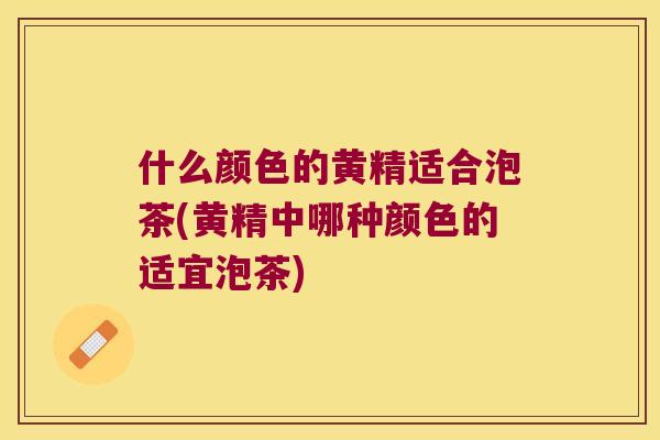 什么颜色的黄精适合泡茶(黄精中哪种颜色的适宜泡茶)