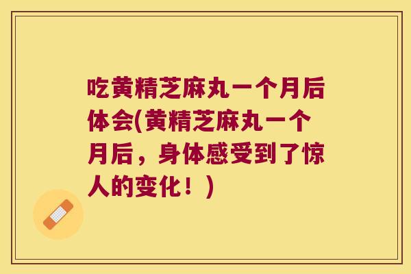 吃黄精芝麻丸一个月后体会(黄精芝麻丸一个月后,身体感受到了惊人的变化!) 吃黄精芝麻丸一个月后体会(黄精芝麻丸一个月后,身体感受到了惊人的变化!)