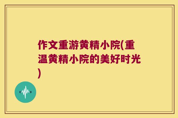 作文重游黄精小院(重温黄精小院的美好时光) 作文重游黄精小院(重温黄精小院的美好时光)