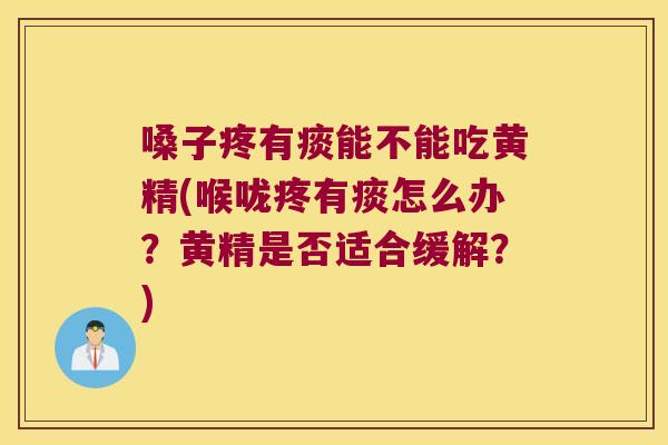 嗓子疼有痰能不能吃黄精(喉咙疼有痰怎么办?黄精是否适合缓解?) 嗓子疼有痰能不能吃黄精(喉咙疼有痰怎么办?黄精是否适合缓解?)