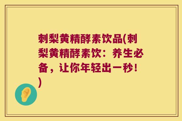 刺梨黄精酵素饮品(刺梨黄精酵素饮:养生必备,让你年轻出一秒!) 刺梨黄精酵素饮品(刺梨黄精酵素饮:养生必备,让你年轻出一秒!)