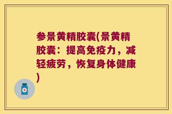 参景黄精胶囊(景黄精胶囊：提高力，减轻疲劳，恢复身体健康)