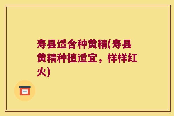 寿县适合种黄精(寿县黄精种植适宜，样样红火)