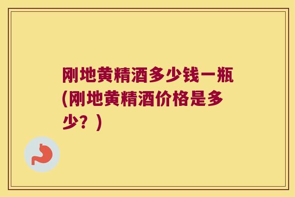 刚地黄精酒多少钱一瓶(刚地黄精酒价格是多少？)