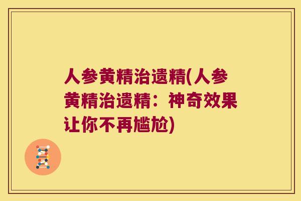 人参黄精遗精(人参黄精遗精:神奇效果让你不再尴尬) 人参黄精遗精(人参黄精遗精:神奇效果让你不再尴尬)