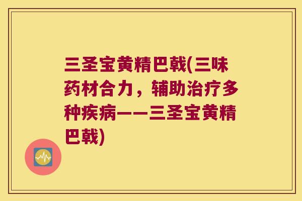 三圣宝黄精巴戟(三味药材合力,辅助多种——三圣宝黄精巴戟) 三圣宝黄精巴戟(三味药材合力,辅助多种——三圣宝黄精巴戟)