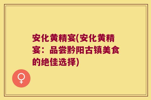 安化黄精宴(安化黄精宴:品尝黔阳古镇美食的绝佳选择) 安化黄精宴(安化黄精宴:品尝黔阳古镇美食的绝佳选择)