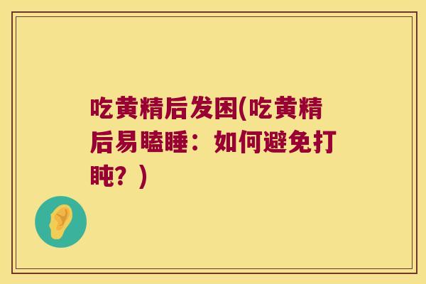吃黄精后发困(吃黄精后易瞌睡:如何避免打盹?) 吃黄精后发困(吃黄精后易瞌睡:如何避免打盹?)
