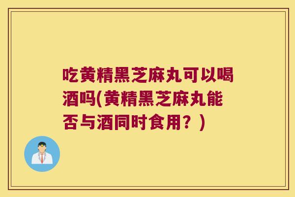吃黄精黑芝麻丸可以喝酒吗(黄精黑芝麻丸能否与酒同时食用？)